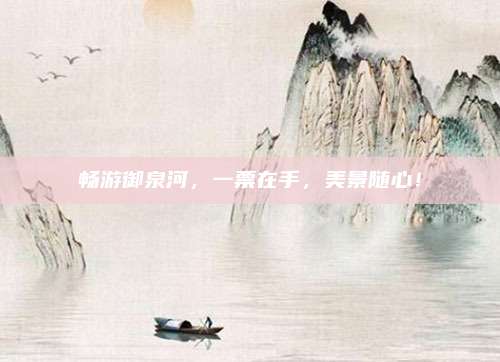 畅游御泉河，一票在手，美景随心！