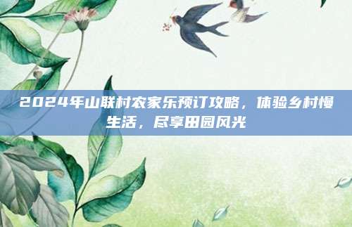 2024年山联村农家乐预订攻略，体验乡村慢生活，尽享田园风光