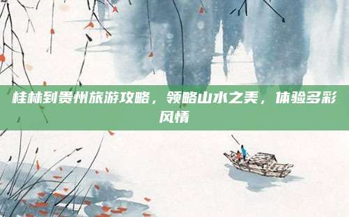 桂林到贵州旅游攻略，领略山水之美，体验多彩风情