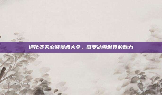 通化冬天必游景点大全，感受冰雪世界的魅力