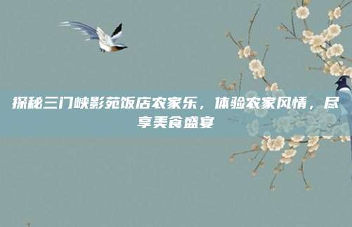 探秘三门峡影苑饭店农家乐，体验农家风情，尽享美食盛宴