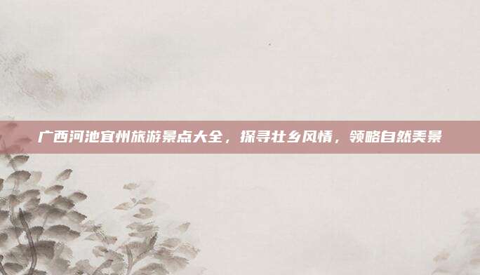 广西河池宜州旅游景点大全，探寻壮乡风情，领略自然美景