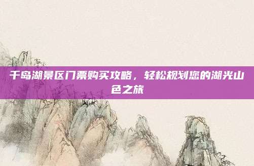 千岛湖景区门票购买攻略，轻松规划您的湖光山色之旅