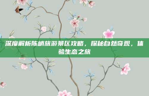 深度解析陈峭旅游景区攻略，探秘自然奇观，体验生态之旅