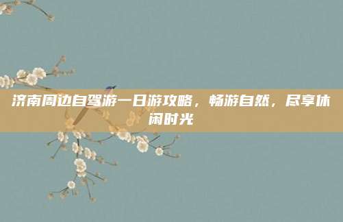 济南周边自驾游一日游攻略，畅游自然，尽享休闲时光