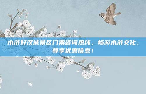 水浒好汉城景区门票咨询热线，畅游水浒文化，尊享优惠信息！