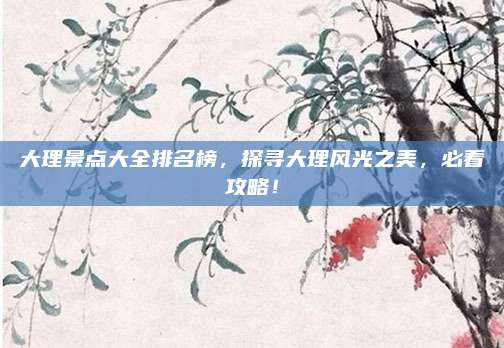 大理景点大全排名榜，探寻大理风光之美，必看攻略！