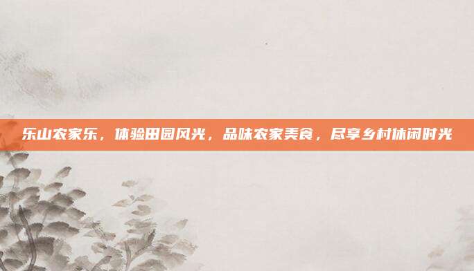 乐山农家乐，体验田园风光，品味农家美食，尽享乡村休闲时光