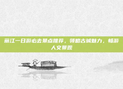 丽江一日游必去景点推荐，领略古城魅力，畅游人文景观