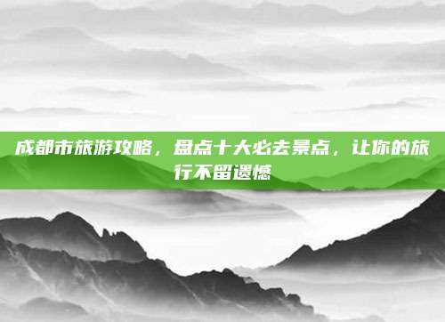 成都市旅游攻略，盘点十大必去景点，让你的旅行不留遗憾
