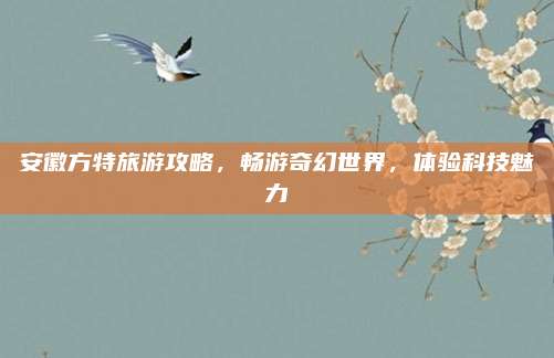 安徽方特旅游攻略，畅游奇幻世界，体验科技魅力