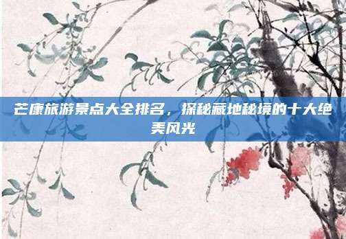 芒康旅游景点大全排名，探秘藏地秘境的十大绝美风光