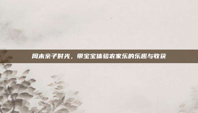周末亲子时光，带宝宝体验农家乐的乐趣与收获