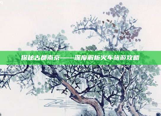 探秘古都南京——深度解析火车旅游攻略