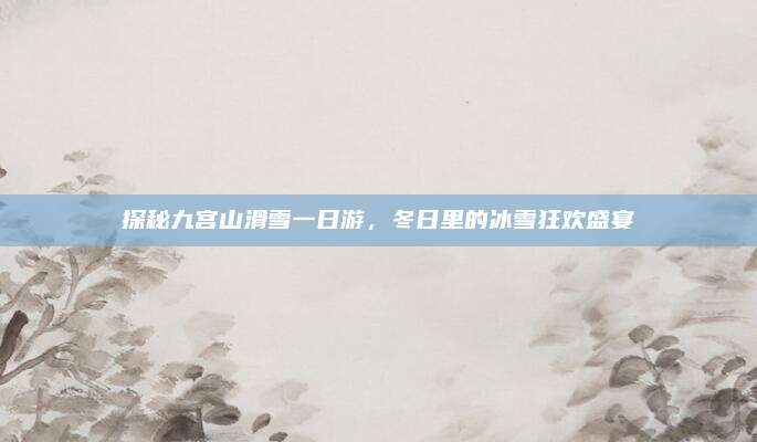 探秘九宫山滑雪一日游，冬日里的冰雪狂欢盛宴