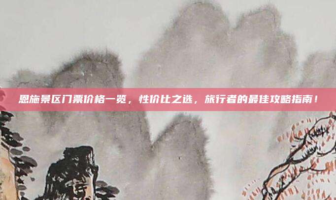 恩施景区门票价格一览，性价比之选，旅行者的最佳攻略指南！