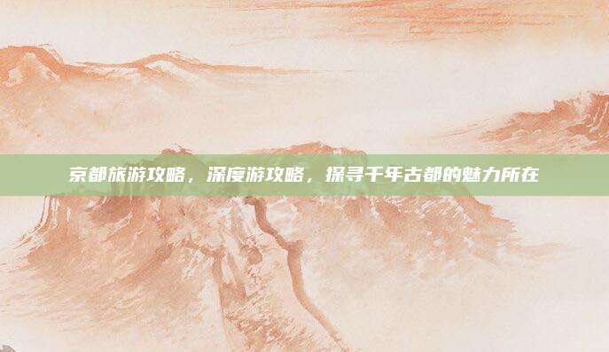 京都旅游攻略，深度游攻略，探寻千年古都的魅力所在