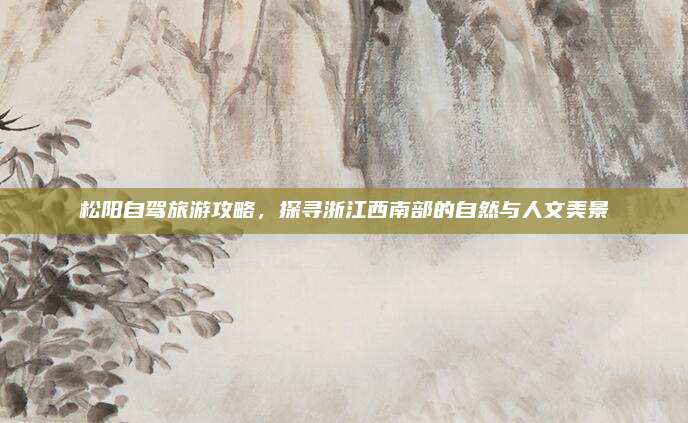 松阳自驾旅游攻略，探寻浙江西南部的自然与人文美景