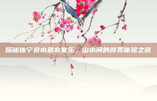 探秘休宁泉水鱼农家乐，山水间的鲜美体验之旅