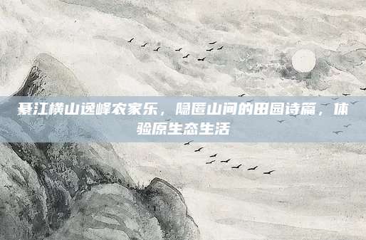 綦江横山逸峰农家乐，隐匿山间的田园诗篇，体验原生态生活