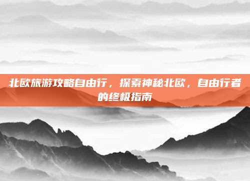 北欧旅游攻略自由行，探索神秘北欧，自由行者的终极指南
