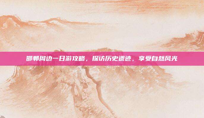 邯郸周边一日游攻略，探访历史遗迹，享受自然风光