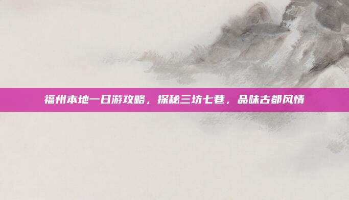 福州本地一日游攻略，探秘三坊七巷，品味古都风情