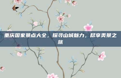 重庆国家景点大全，探寻山城魅力，尽享美景之旅