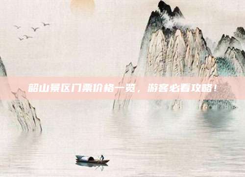 韶山景区门票价格一览，游客必看攻略！