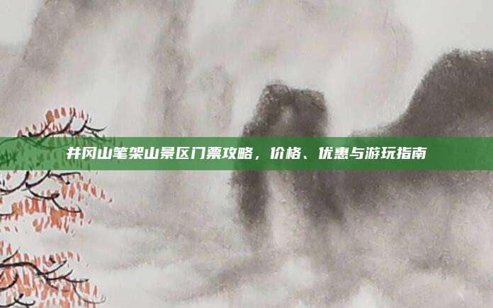 井冈山笔架山景区门票攻略,价格、优惠与游玩指南