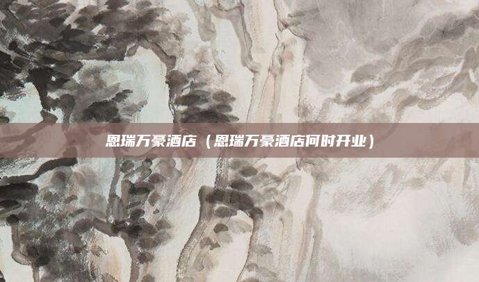 恩瑞万豪酒店（恩瑞万豪酒店何时开业）