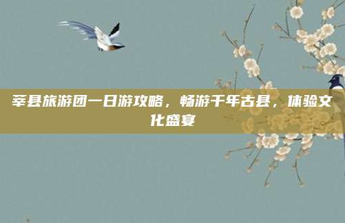 莘县旅游团一日游攻略，畅游千年古县，体验文化盛宴