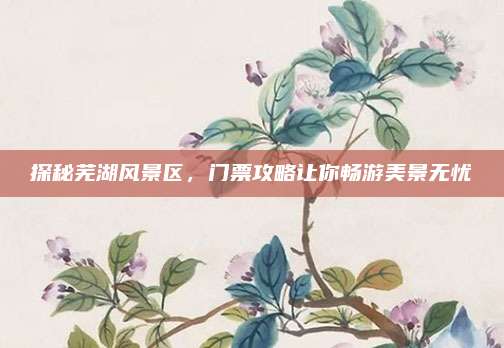探秘芜湖风景区，门票攻略让你畅游美景无忧