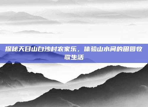 探秘天目山白沙村农家乐，体验山水间的田园牧歌生活