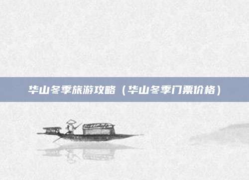 华山冬季旅游攻略(华山冬季门票价格)