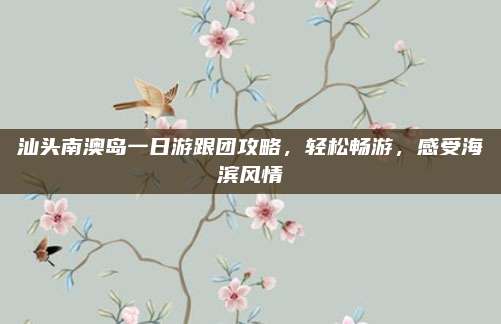 汕头南澳岛一日游跟团攻略，轻松畅游，感受海滨风情
