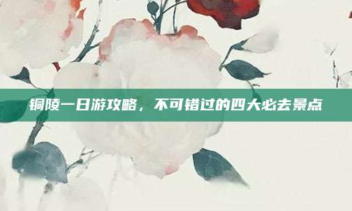 铜陵一日游攻略，不可错过的四大必去景点