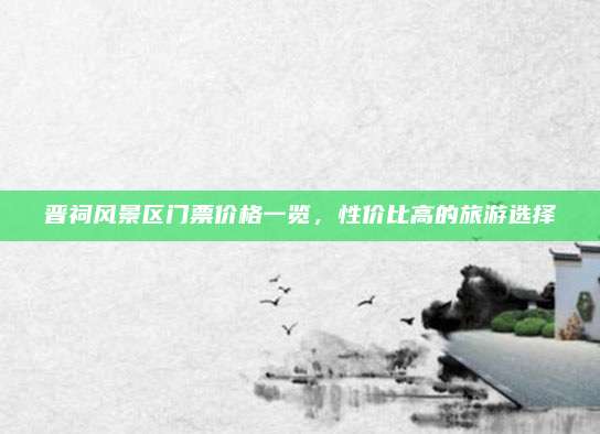 晋祠风景区门票价格一览，性价比高的旅游选择