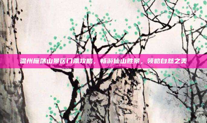 温州雁荡山景区门票攻略，畅游仙山胜景，领略自然之美