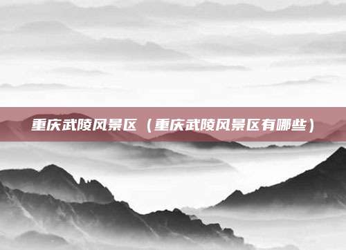 重庆武陵风景区（重庆武陵风景区有哪些）