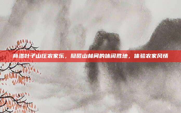 商洛叶子山庄农家乐，隐匿山林间的休闲胜地，体验农家风情