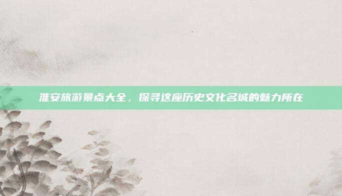 淮安旅游景点大全,探寻这座历史文化名城的魅力所在