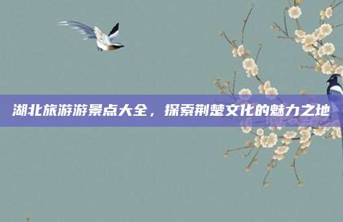 湖北旅游游景点大全，探索荆楚文化的魅力之地