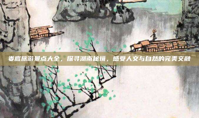 娄底旅游景点大全，探寻湖南秘境，感受人文与自然的完美交融