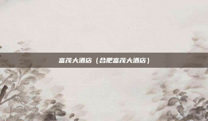 富茂大酒店(合肥富茂大酒店)