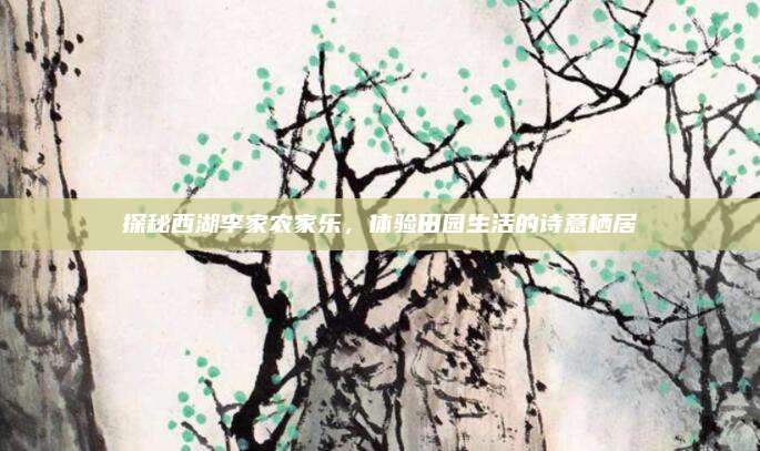 探秘西湖李家农家乐，体验田园生活的诗意栖居