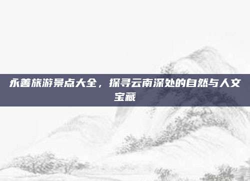永善旅游景点大全，探寻云南深处的自然与人文宝藏