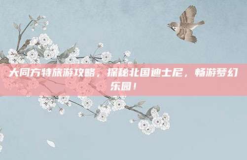 大同方特旅游攻略，探秘北国迪士尼，畅游梦幻乐园！