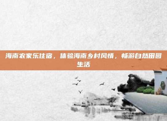 海南农家乐住宿，体验海南乡村风情，畅游自然田园生活
