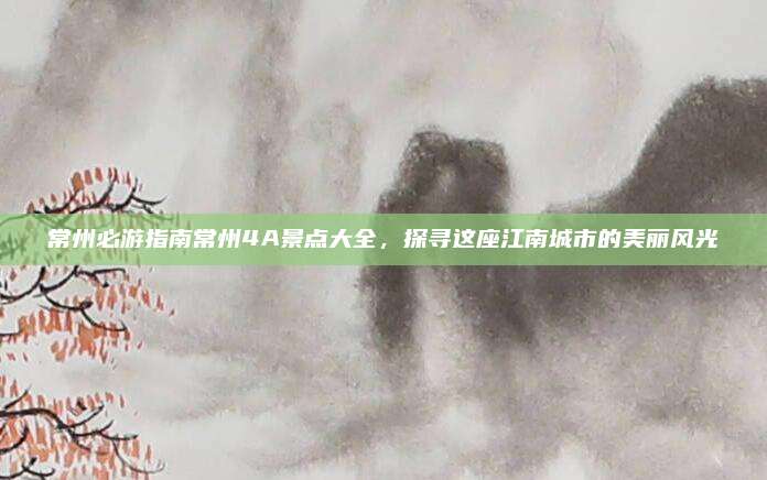 常州必游指南常州4A景点大全，探寻这座江南城市的美丽风光